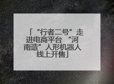 “行者二号”走进电商平台 “河南造”人形机器人线上开售