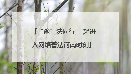 “豫”法同行 一起进入网络普法河南时刻