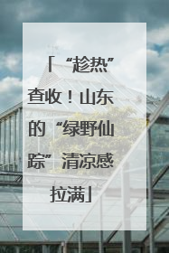 “趁热”查收！山东的“绿野仙踪”清凉感拉满