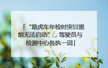 “路虎车年检时突冒黑烟无法启动”，驾驶员与检测中心各执一词
