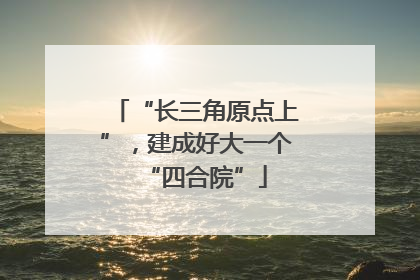 “长三角原点上”，建成好大一个“四合院”