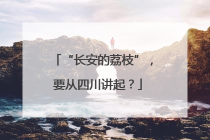 “长安的荔枝”，要从四川讲起？