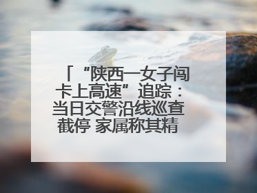 “陕西一女子闯卡上高速”追踪：当日交警沿线巡查截停 家属称其精神异常，已送医