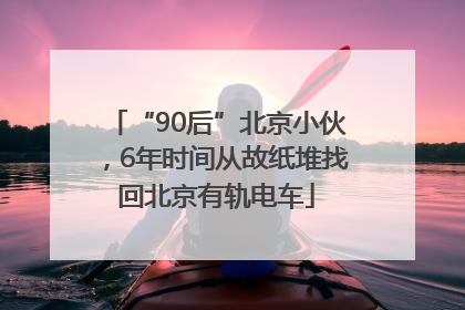 “90后”北京小伙，6年时间从故纸堆找回北京有轨电车