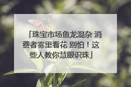 珠宝市场鱼龙混杂 消费者雾里看花 别怕！这些人教你慧眼识珠