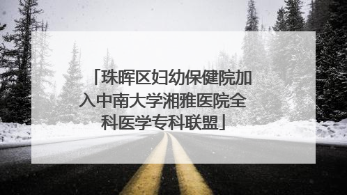 珠晖区妇幼保健院加入中南大学湘雅医院全科医学专科联盟