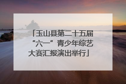 玉山县第二十五届“六一”青少年综艺大赛汇报演出举行