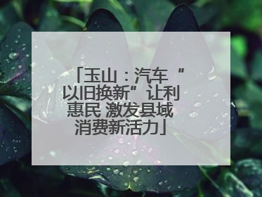 玉山：汽车“以旧换新”让利惠民 激发县域消费新活力