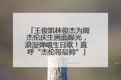 王俊凯林俊杰为周杰伦庆生画面曝光，浪漫弹唱生日歌！直呼“杰伦哥最帅”