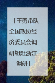 王勇带队全国政协经济委员会调研组赴浙江调研