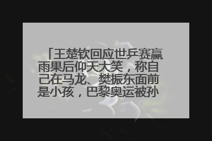 王楚钦回应世乒赛赢雨果后仰天大笑，称自己在马龙、樊振东面前是小孩，巴黎奥运被孙颖莎带着打