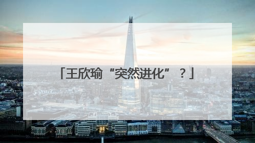 王欣瑜“突然进化”？