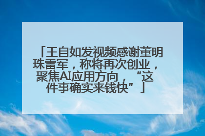 王自如发视频感谢董明珠雷军，称将再次创业，聚焦AI应用方向，“这件事确实来钱快”