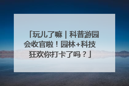 玩儿了嘛｜科普游园会收官啦！园林+科技狂欢你打卡了吗？