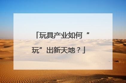 玩具产业如何“玩”出新天地？