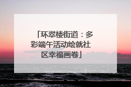 环翠楼街道：多彩端午活动绘就社区幸福画卷