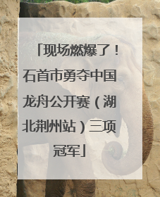 现场燃爆了！石首市勇夺中国龙舟公开赛（湖北荆州站）三项冠军
