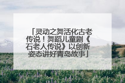 灵动之舞活化古老传说！舞蹈儿童剧《石老人传说》以创新姿态讲好青岛故事