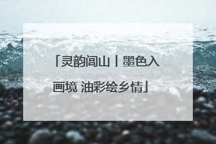 灵韵闾山丨墨色入画境 油彩绘乡情