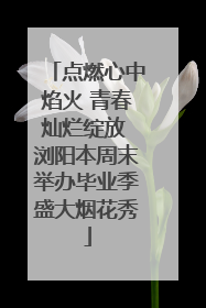 点燃心中焰火 青春灿烂绽放 浏阳本周末举办毕业季盛大烟花秀