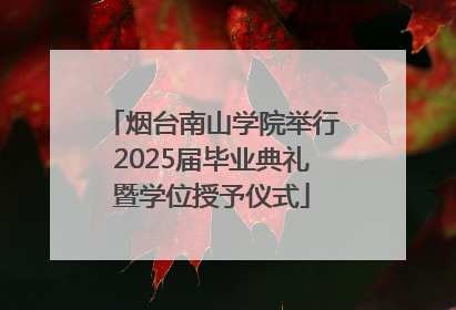 烟台南山学院举行2025届毕业典礼暨学位授予仪式