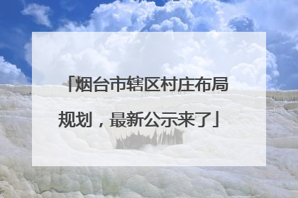 烟台市辖区村庄布局规划，最新公示来了