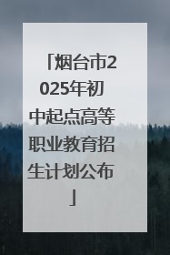 烟台市2025年初中起点高等职业教育招生计划公布