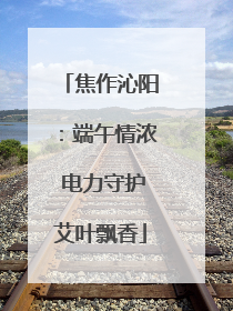 焦作沁阳：端午情浓 电力守护艾叶飘香