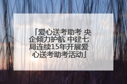 爱心送考助考 央企倾力护航 中建七局连续15年开展爱心送考助考活动