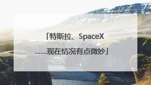 特斯拉、SpaceX……现在情况有点微妙