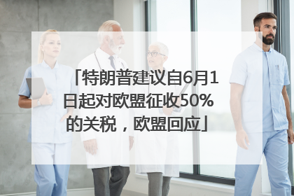 特朗普建议自6月1日起对欧盟征收50%的关税，欧盟回应