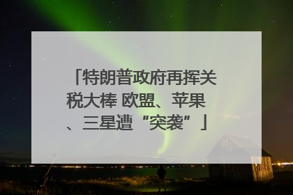 特朗普政府再挥关税大棒 欧盟、苹果、三星遭“突袭”