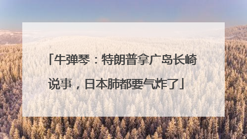 牛弹琴：特朗普拿广岛长崎说事，日本肺都要气炸了
