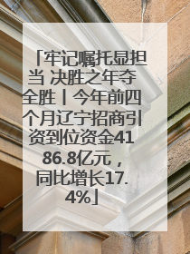 牢记嘱托显担当 决胜之年夺全胜丨今年前四个月辽宁招商引资到位资金4186.8亿元，同比增长17.4%