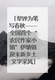 犁铧为笔写春秋——全国首个“农民作家小镇”伊塘镇迎来新乡土文学采风