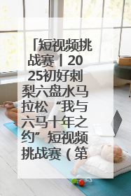 短视频挑战赛丨2025初好刺梨六盘水马拉松“我与六马十年之约”短视频挑战赛（第一阶段）即将开启