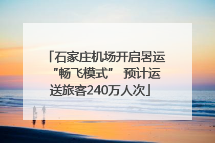 石家庄机场开启暑运“畅飞模式” 预计运送旅客240万人次
