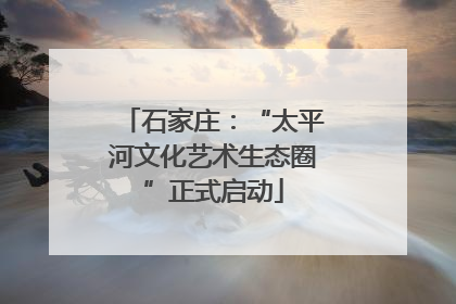 石家庄：“太平河文化艺术生态圈”正式启动