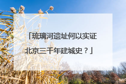 琉璃河遗址何以实证北京三千年建城史？