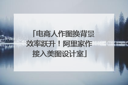 电商人作图换背景效率跃升！阿里家作接入美图设计室
