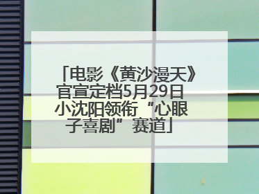 电影《黄沙漫天》官宣定档5月29日 小沈阳领衔“心眼子喜剧”赛道