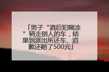 男子“酒后犯糊涂”骑走别人的车，结果到派出所还车、道歉还赔了500元