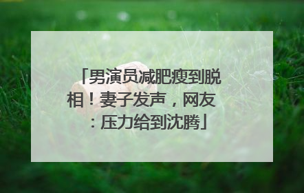 男演员减肥瘦到脱相！妻子发声，网友：压力给到沈腾