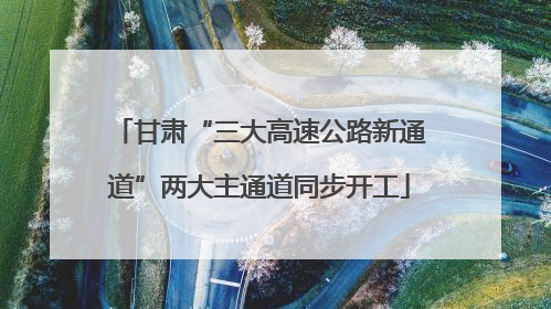 甘肃“三大高速公路新通道”两大主通道同步开工