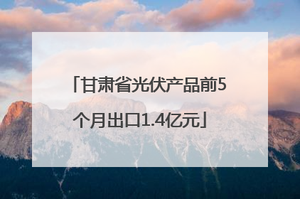 甘肃省光伏产品前5个月出口1.4亿元