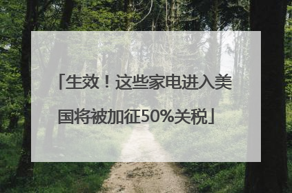 生效！这些家电进入美国将被加征50%关税