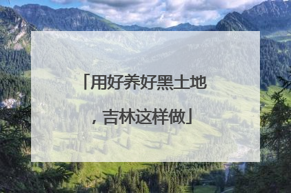 用好养好黑土地，吉林这样做