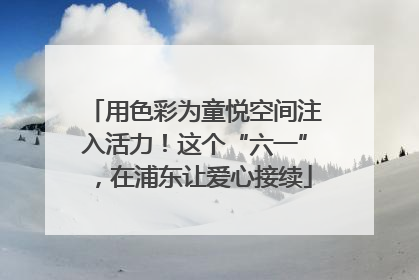 用色彩为童悦空间注入活力！这个“六一”，在浦东让爱心接续