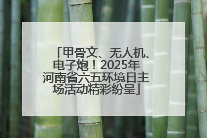 甲骨文、无人机、电子炮！2025年河南省六五环境日主场活动精彩纷呈