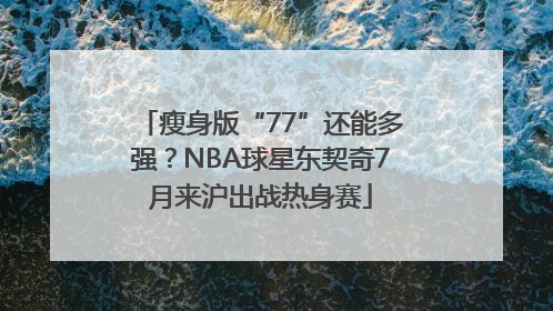 瘦身版“77”还能多强？NBA球星东契奇7月来沪出战热身赛